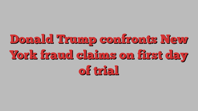 Donald Trump confronts New York fraud claims on first day of trial