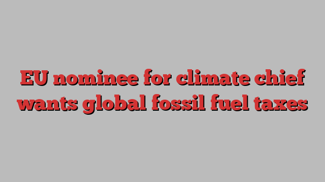 EU nominee for climate chief wants global fossil fuel taxes