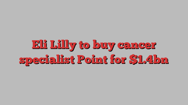 Eli Lilly to buy cancer specialist Point for $1.4bn