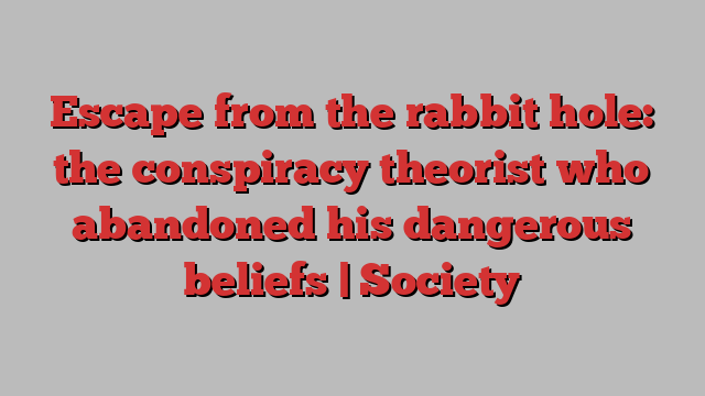 Escape from the rabbit hole: the conspiracy theorist who abandoned his dangerous beliefs | Society