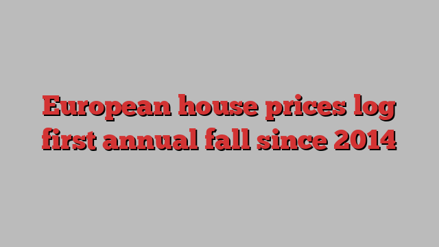 European house prices log first annual fall since 2014