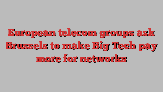 European telecom groups ask Brussels to make Big Tech pay more for networks