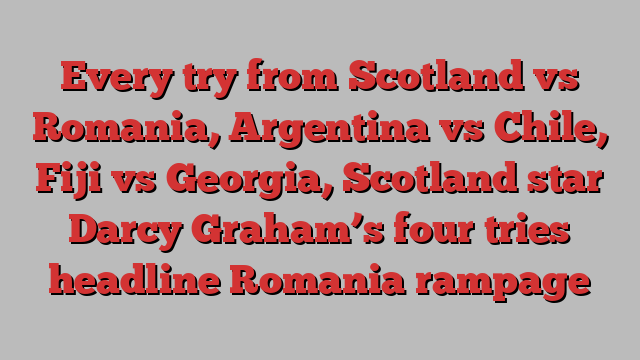 Every try from Scotland vs Romania, Argentina vs Chile, Fiji vs Georgia, Scotland star Darcy Graham’s four tries headline Romania rampage