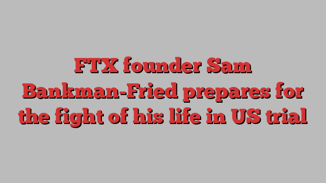 FTX founder Sam Bankman-Fried prepares for the fight of his life in US trial