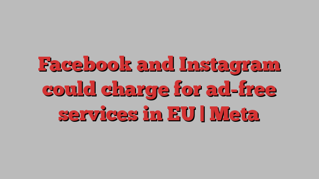 Facebook and Instagram could charge for ad-free services in EU | Meta