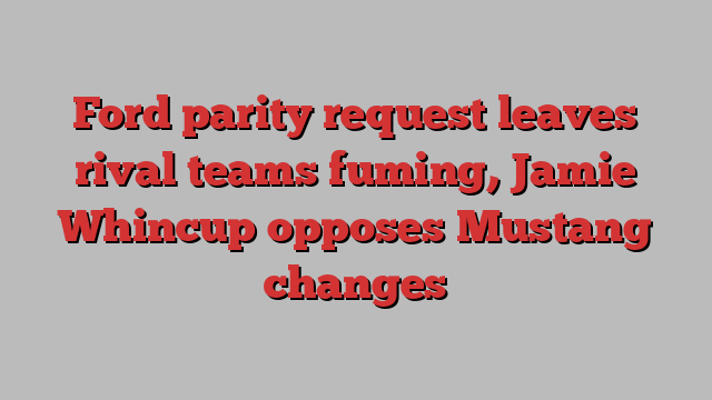 Ford parity request leaves rival teams fuming, Jamie Whincup opposes Mustang changes