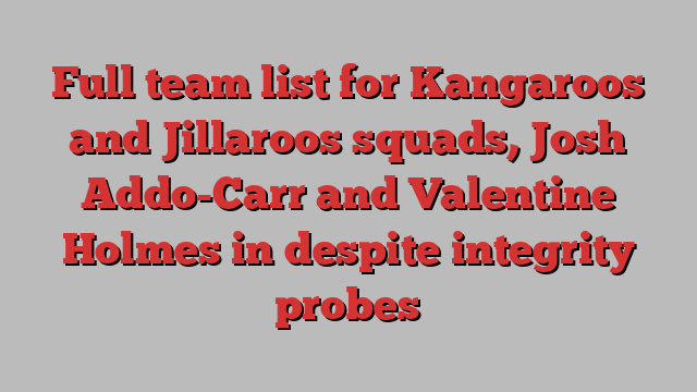 Full team list for Kangaroos and Jillaroos squads, Josh Addo-Carr and Valentine Holmes in despite integrity probes