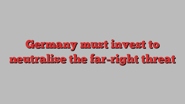 Germany must invest to neutralise the far-right threat