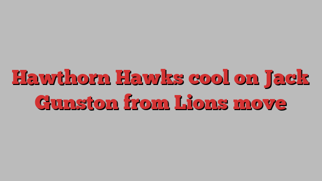 Hawthorn Hawks cool on Jack Gunston from Lions move