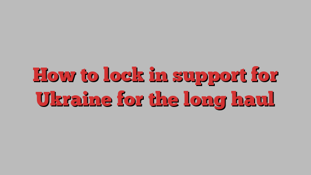 How to lock in support for Ukraine for the long haul