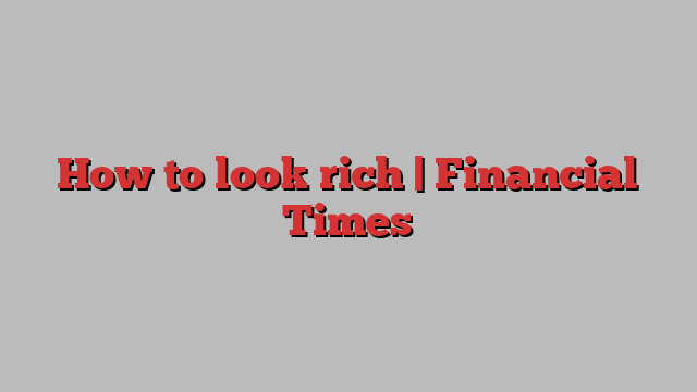 How to look rich | Financial Times