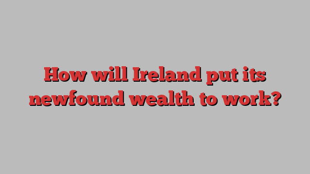 How will Ireland put its newfound wealth to work?