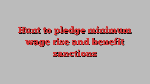 Hunt to pledge minimum wage rise and benefit sanctions