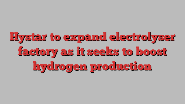 Hystar to expand electrolyser factory as it seeks to boost hydrogen production