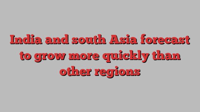 India and south Asia forecast to grow more quickly than other regions