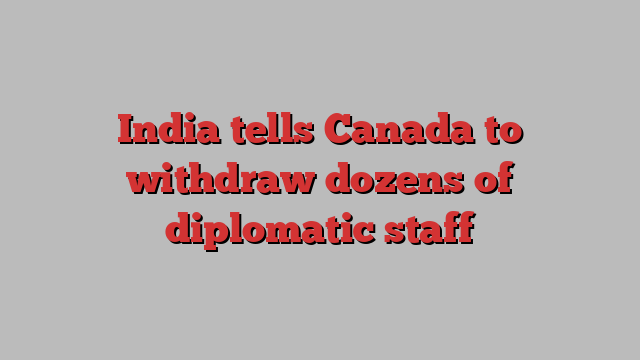 India tells Canada to withdraw dozens of diplomatic staff