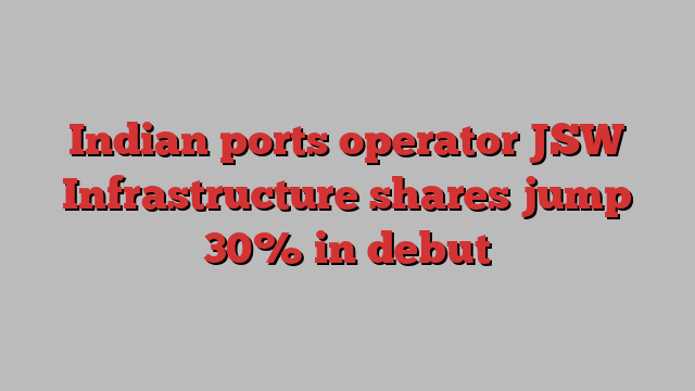 Indian ports operator JSW Infrastructure shares jump 30% in debut