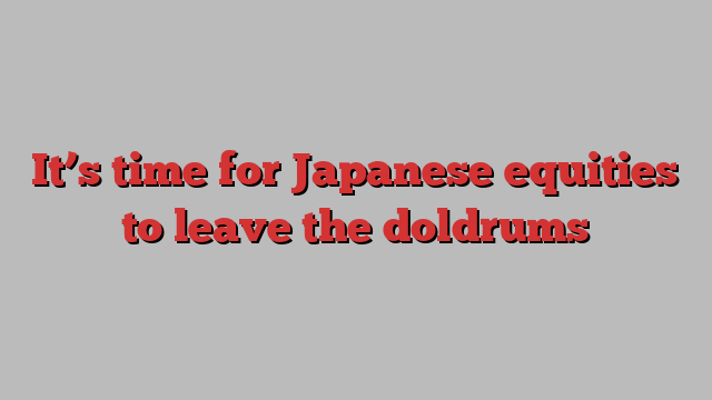 It’s time for Japanese equities to leave the doldrums