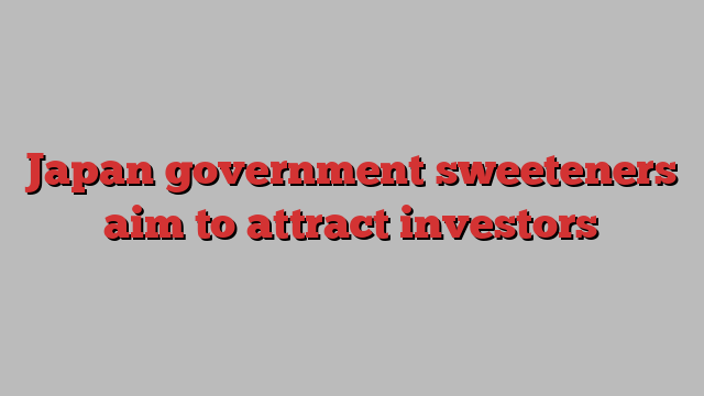 Japan government sweeteners aim to attract investors