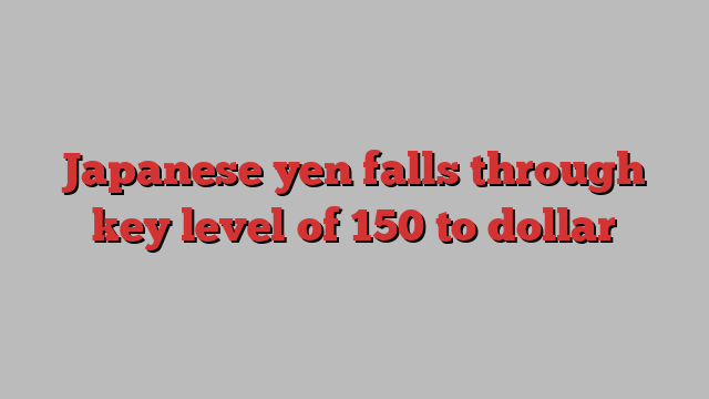 Japanese yen falls through key level of 150 to dollar