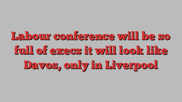 Labour conference will be so full of execs it will look like Davos, only in Liverpool