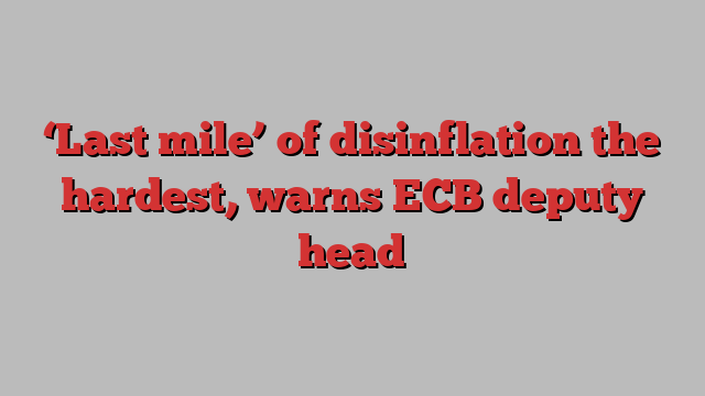 ‘Last mile’ of disinflation the hardest, warns ECB deputy head