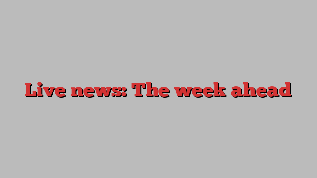 Live news: The week ahead