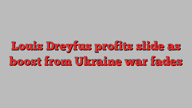 Louis Dreyfus profits slide as boost from Ukraine war fades