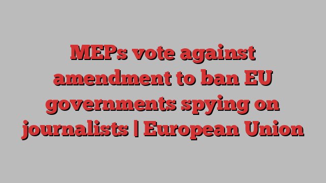 MEPs vote against amendment to ban EU governments spying on journalists | European Union