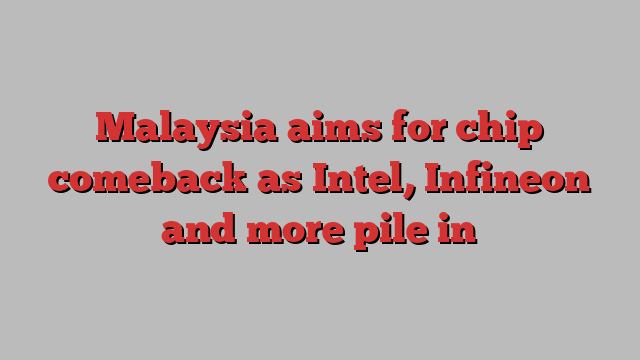 Malaysia aims for chip comeback as Intel, Infineon and more pile in