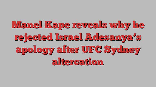 Manel Kape reveals why he rejected Israel Adesanya’s apology after UFC Sydney altercation