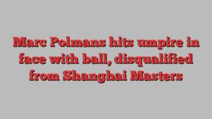 Marc Polmans hits umpire in face with ball, disqualified from Shanghai Masters