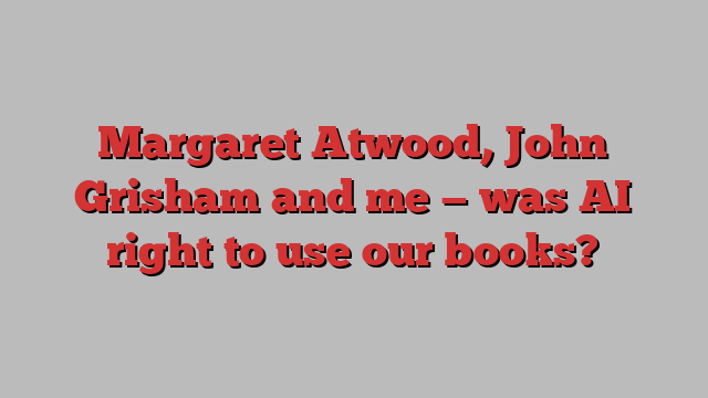 Margaret Atwood, John Grisham and me — was AI right to use our books?