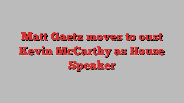 Matt Gaetz moves to oust Kevin McCarthy as House Speaker