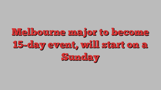 Melbourne major to become 15-day event, will start on a Sunday