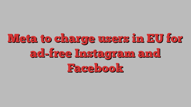 Meta to charge users in EU for ad-free Instagram and Facebook