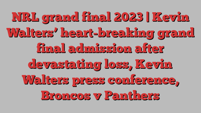 NRL grand final 2023 | Kevin Walters’ heart-breaking grand final admission after devastating loss, Kevin Walters press conference, Broncos v Panthers