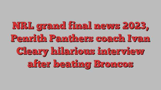 NRL grand final news 2023, Penrith Panthers coach Ivan Cleary hilarious interview after beating Broncos