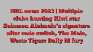 NRL news 2023 | Multiple clubs hunting Kiwi star Solomon Alaimalo’s signature after code switch, The Mole, Wests Tigers Dally M fury