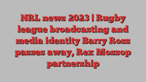 NRL news 2023 | Rugby league broadcasting and media identity Barry Ross passes away, Rex Mossop partnership