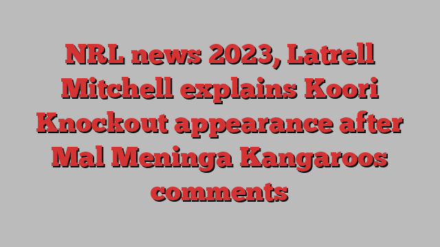 NRL news 2023, Latrell Mitchell explains Koori Knockout appearance after Mal Meninga Kangaroos comments