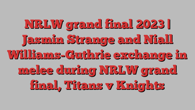 NRLW grand final 2023 | Jasmin Strange and Niall Williams-Guthrie exchange in melee during NRLW grand final, Titans v Knights