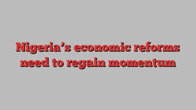 Nigeria’s economic reforms need to regain momentum