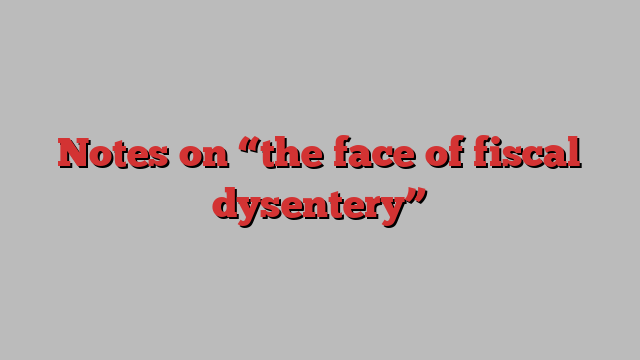 Notes on “the face of fiscal dysentery”