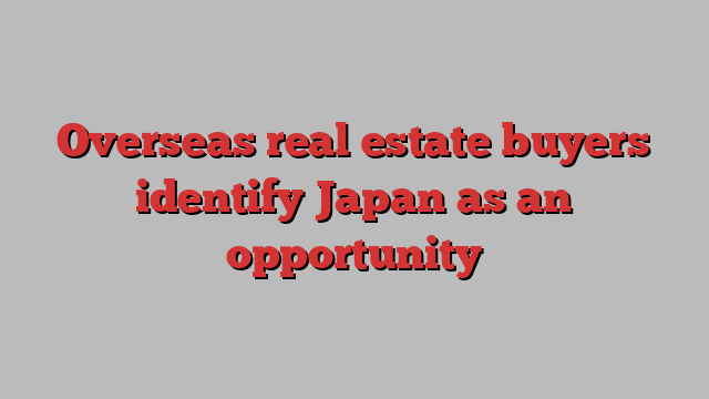 Overseas real estate buyers identify Japan as an opportunity