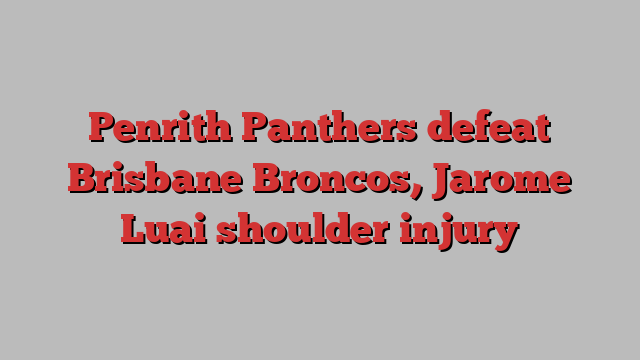 Penrith Panthers defeat Brisbane Broncos, Jarome Luai shoulder injury