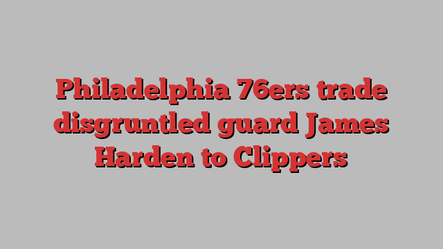 Philadelphia 76ers trade disgruntled guard James Harden to Clippers