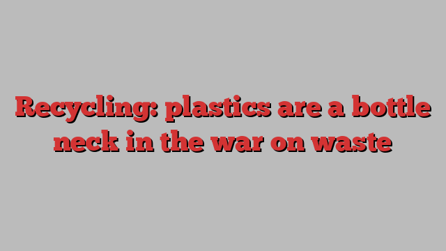 Recycling: plastics are a bottle neck in the war on waste