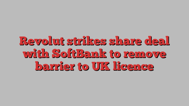 Revolut strikes share deal with SoftBank to remove barrier to UK licence