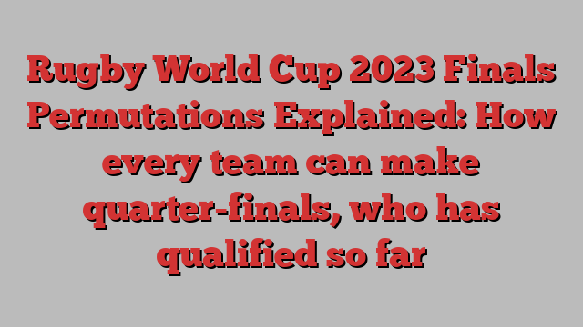 Rugby World Cup 2023 Finals Permutations Explained: How every team can make quarter-finals, who has qualified so far